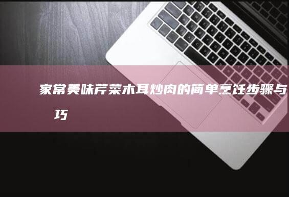 家常美味：芹菜木耳炒肉的简单烹饪步骤与技巧